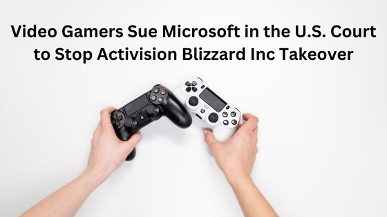 Video Gamers Sue Microsoft in the US Court to Stop Activision Blizzard Inc Takeover